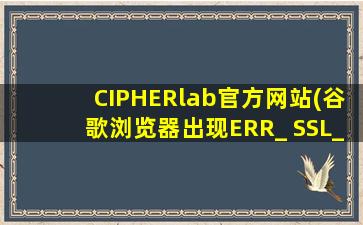 CIPHERlab官方网站(谷歌浏览器出现ERR_ SSL_ VERSION_ OR_ CIPHER_ MISMATCH)